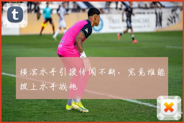 横滨水手引援传闻不断，究竟谁能披上水手战袍