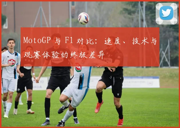 MotoGP 与 F1 对比:速度、技术与观赛体验的终极差异