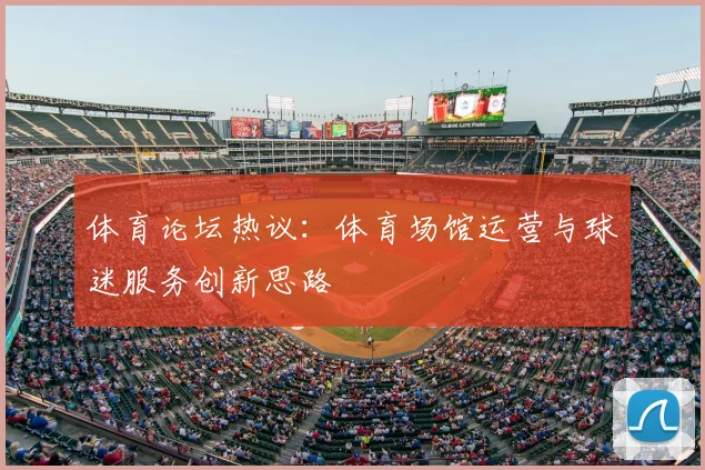 体育论坛热议：体育场馆运营与球迷服务创新思路
