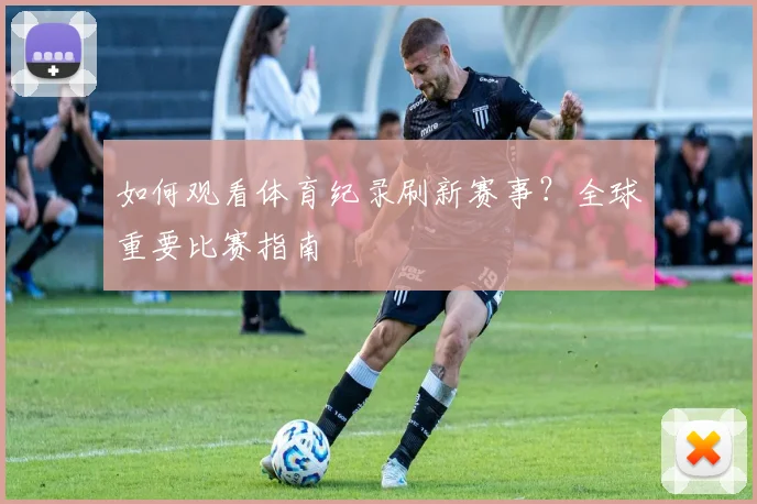 如何观看体育纪录刷新赛事？全球重要比赛指南