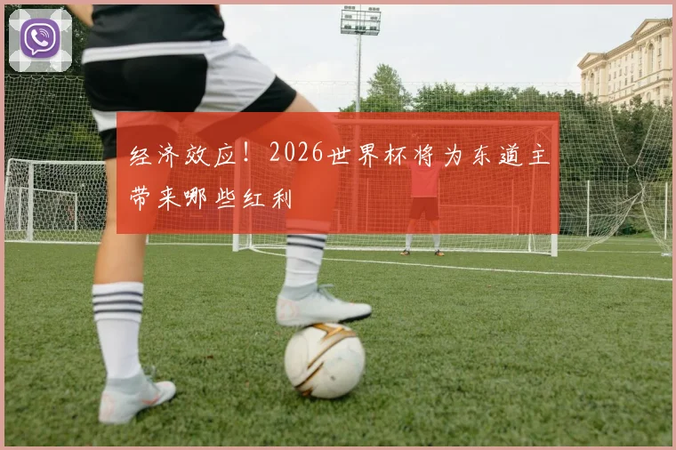 经济效应！2026世界杯将为东道主带来哪些红利