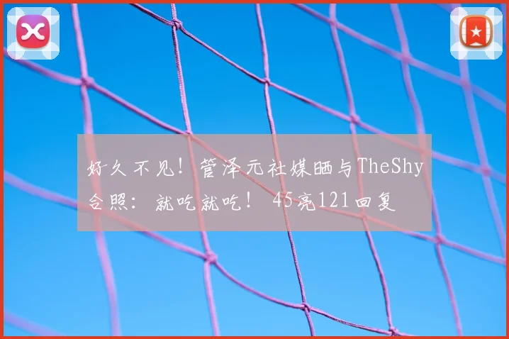 好久不见！管泽元社媒晒与TheShy合照：就吃就吃！ 45亮121回复