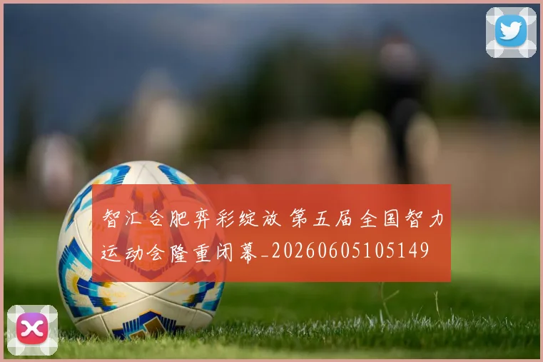 智汇合肥弈彩绽放 第五届全国智力运动会隆重闭幕_20260605105149