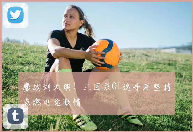 鏖战到天明！三国杀OL选手用坚持点燃电竞激情