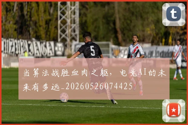 当算法战胜血肉之躯，电竞AI的未来有多远_20260526074425