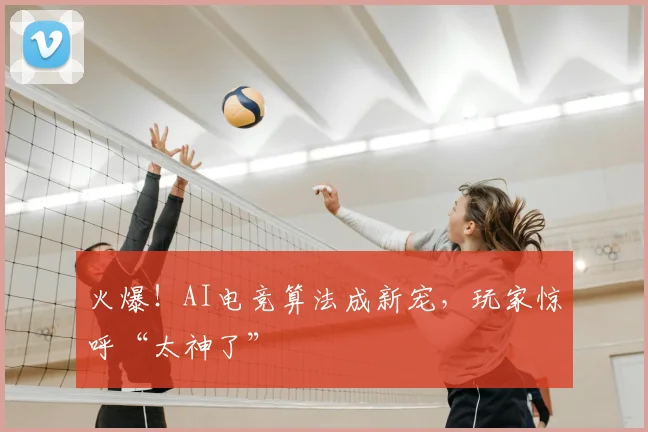 火爆！AI电竞算法成新宠，玩家惊呼“太神了”