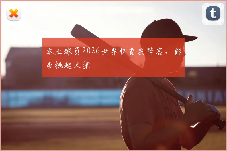 本土球员2026世界杯首发阵容，能否挑起大梁