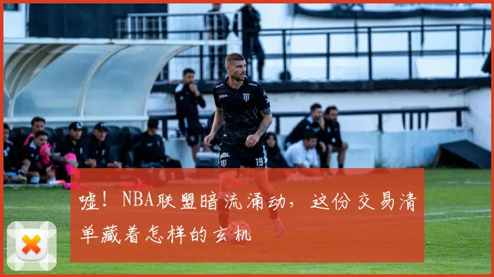 嘘！NBA联盟暗流涌动，这份交易清单藏着怎样的玄机