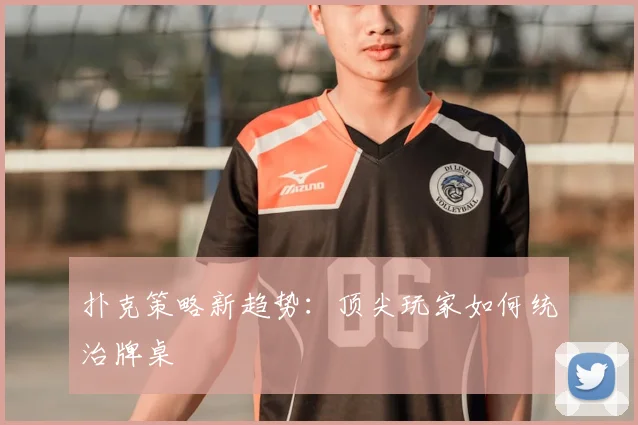 扑克策略新趋势：顶尖玩家如何统治牌桌