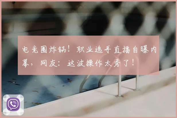 电竞圈炸锅！职业选手直播自曝内幕，网友：这波操作太秀了！