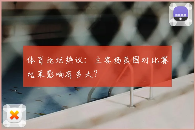 体育论坛热议：主客场氛围对比赛结果影响有多大？