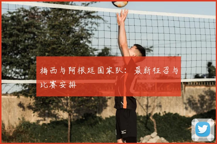 梅西与阿根廷国家队：最新征召与比赛安排