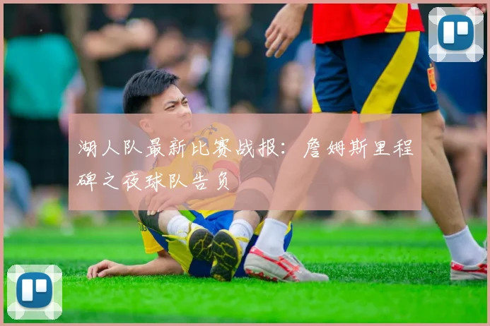湖人队最新比赛战报：詹姆斯里程碑之夜球队告负