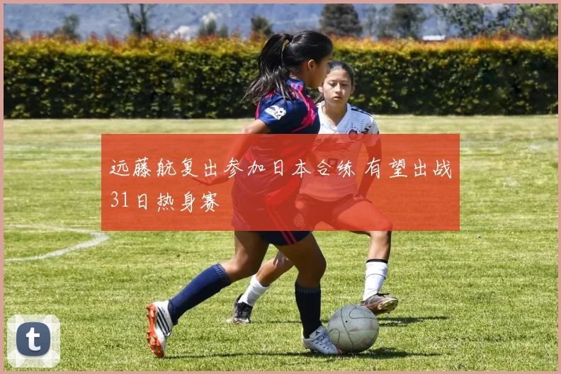 远藤航复出参加日本合练 有望出战31日热身赛