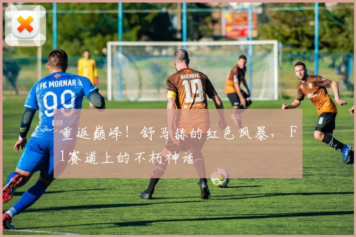 重返巅峰！舒马赫的红色风暴， F1赛道上的不朽神话