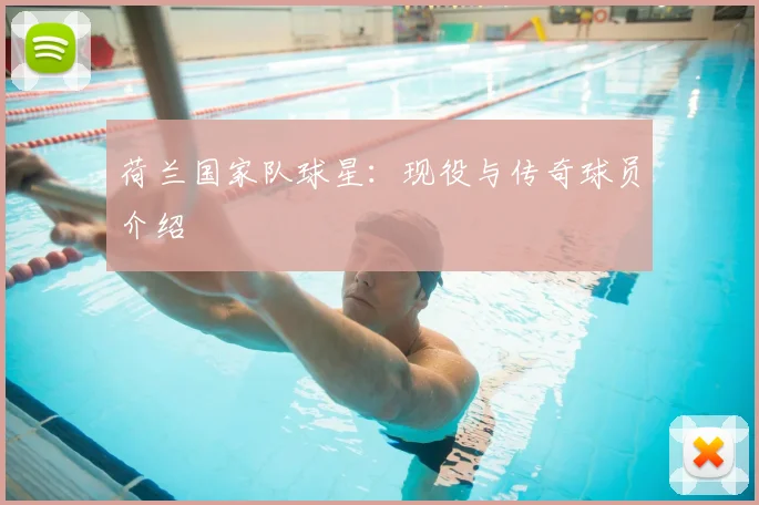 荷兰国家队球星：现役与传奇球员介绍