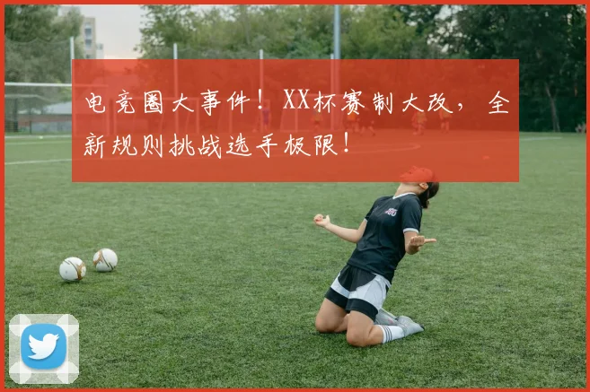 电竞圈大事件！XX杯赛制大改，全新规则挑战选手极限！
