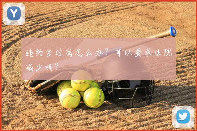 违约金过高怎么办？可以要求法院减少吗？