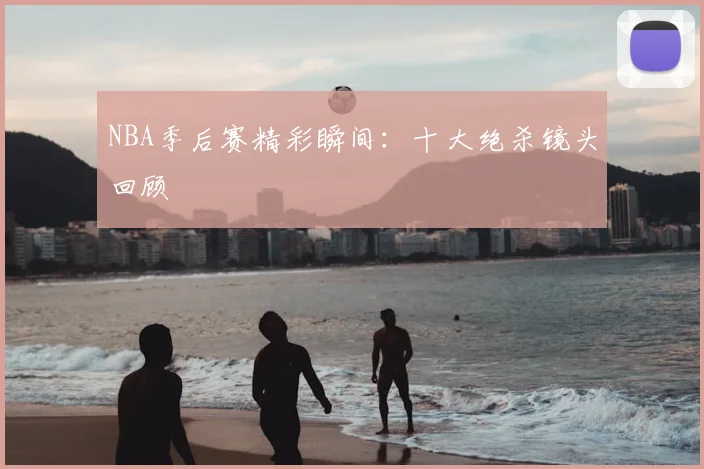 NBA季后赛精彩瞬间：十大绝杀镜头回顾