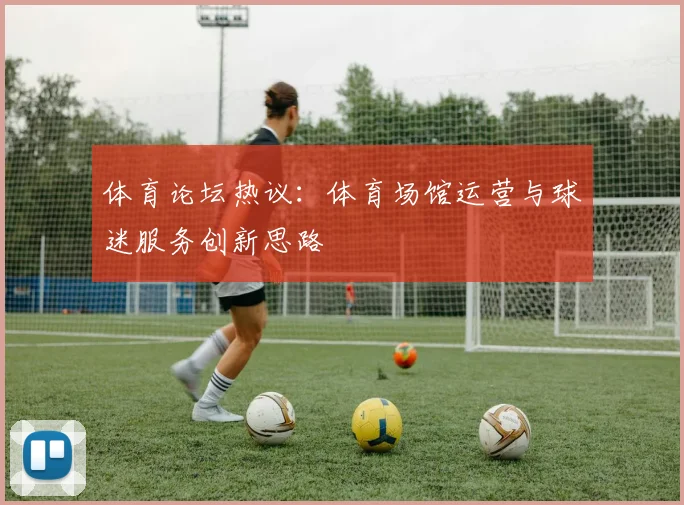 体育论坛热议：体育场馆运营与球迷服务创新思路