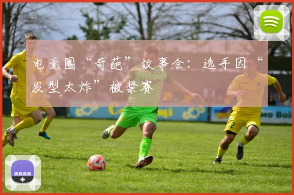 电竞圈“奇葩”故事会：选手因“发型太炸”被禁赛