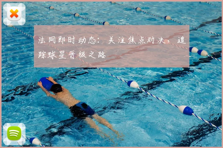 法网即时动态：关注焦点对决，追踪球星晋级之路