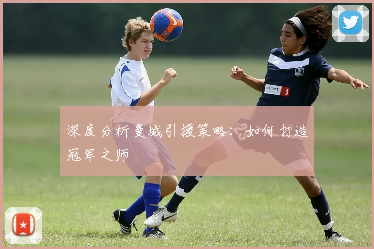 深度分析曼城引援策略:如何打造冠军之师