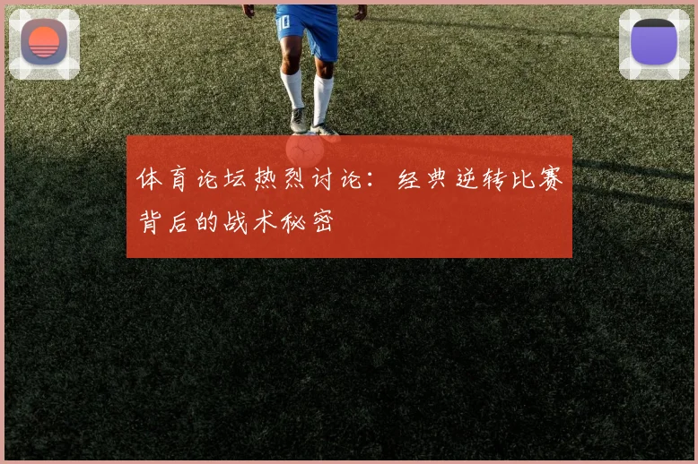 体育论坛热烈讨论：经典逆转比赛背后的战术秘密