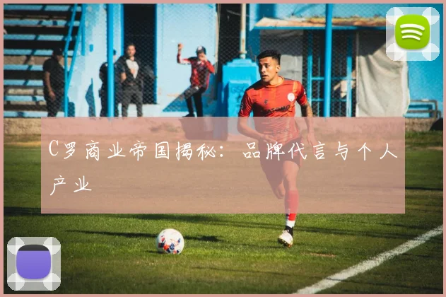 C罗商业帝国揭秘：品牌代言与个人产业