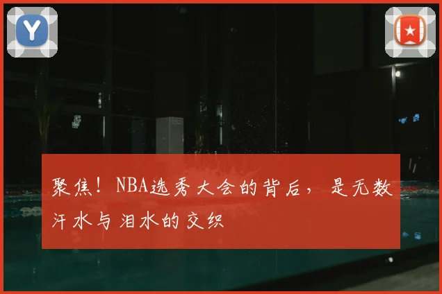 聚焦！NBA选秀大会的背后，是无数汗水与泪水的交织