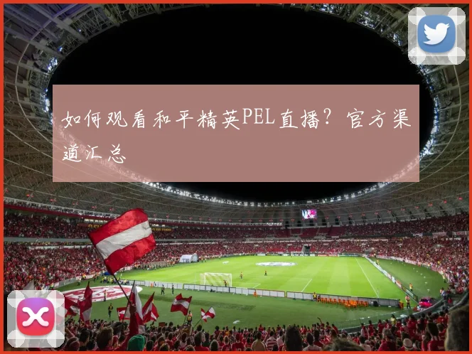 如何观看和平精英PEL直播？官方渠道汇总