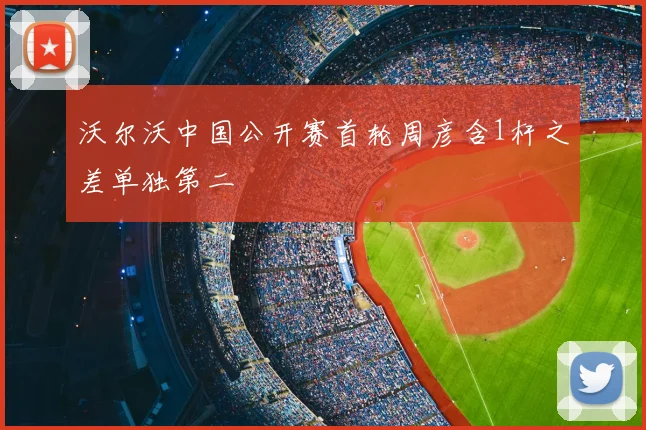 沃尔沃中国公开赛首轮周彦含1杆之差单独第二