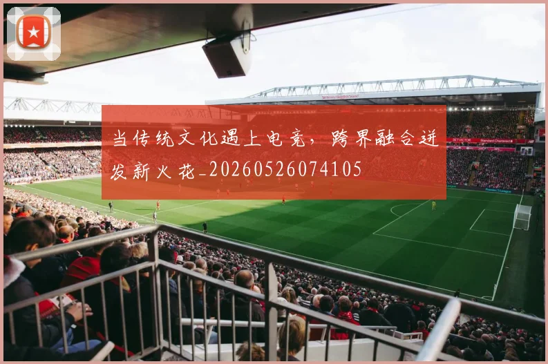 当传统文化遇上电竞，跨界融合迸发新火花_20260526074105