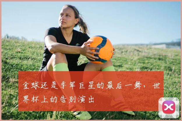 金球还是季军巨星的最后一舞，世界杯上的告别演出