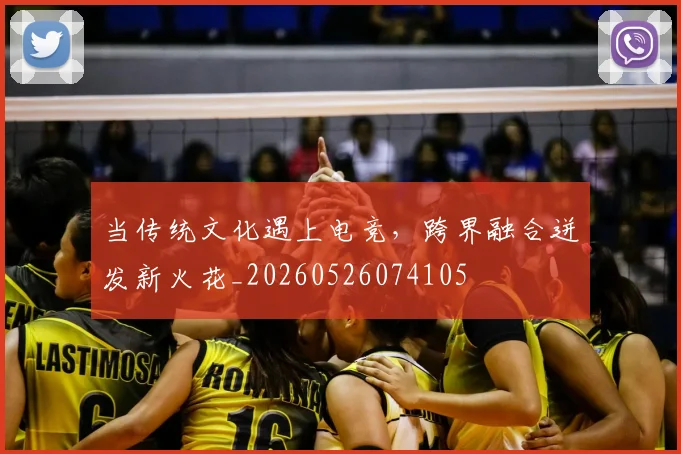 当传统文化遇上电竞，跨界融合迸发新火花_20260526074105