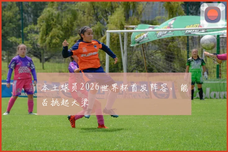 本土球员2026世界杯首发阵容，能否挑起大梁