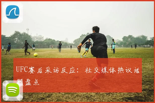 UFC赛后采访反应:社交媒体热议话题盘点