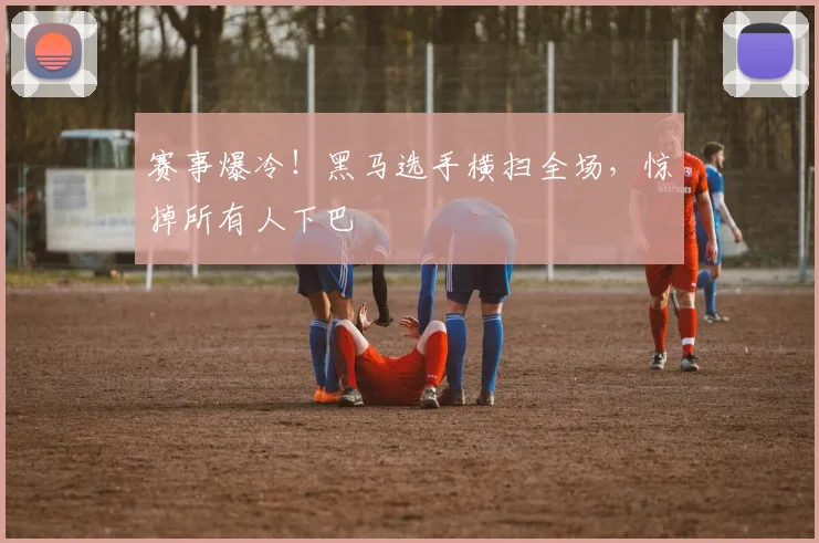 赛事爆冷！黑马选手横扫全场，惊掉所有人下巴