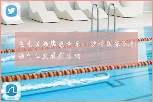 电竞浪潮席卷中东，沙特国家队引领行业发展新方向