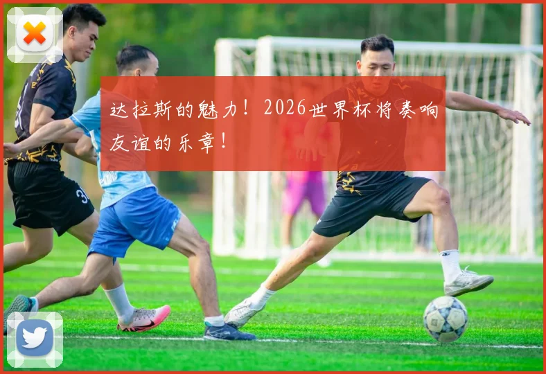达拉斯的魅力！2026世界杯将奏响友谊的乐章！