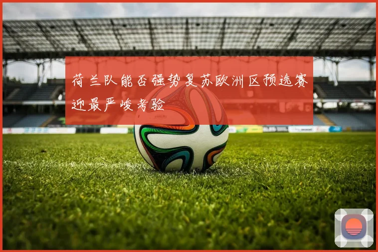 荷兰队能否强势复苏欧洲区预选赛迎最严峻考验