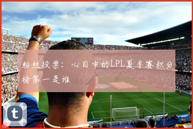 粉丝投票：心目中的LPL夏季赛积分榜第一是谁