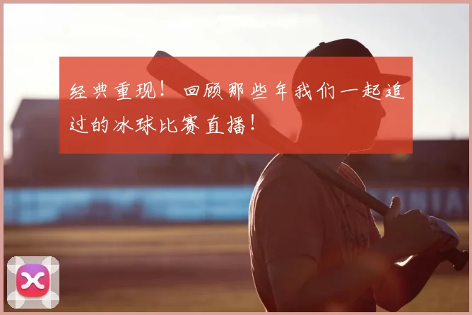 经典重现！回顾那些年我们一起追过的冰球比赛直播！