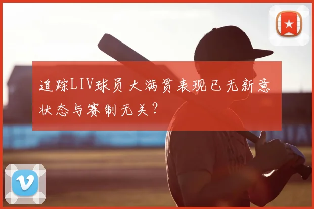 追踪LIV球员大满贯表现已无新意 状态与赛制无关？