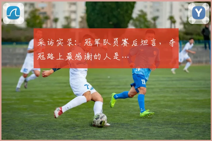采访实录：冠军队员赛后坦言，夺冠路上最感谢的人是…