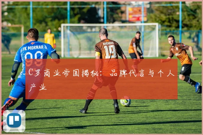 C罗商业帝国揭秘：品牌代言与个人产业