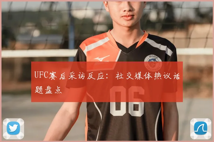 UFC赛后采访反应:社交媒体热议话题盘点