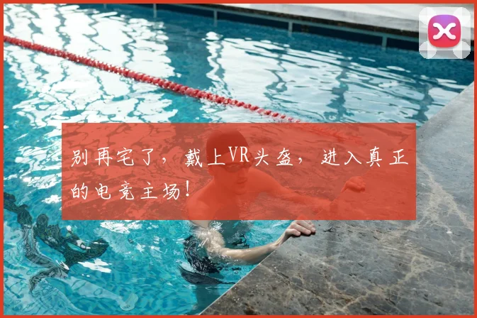 别再宅了，戴上VR头盔，进入真正的电竞主场！