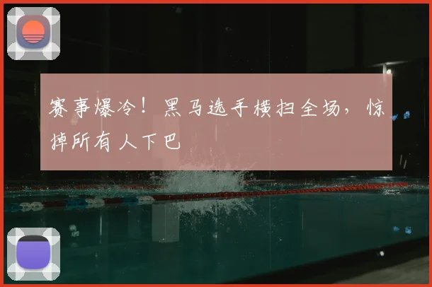 赛事爆冷！黑马选手横扫全场，惊掉所有人下巴