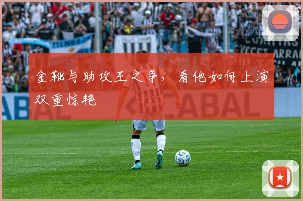 金靴与助攻王之争，看他如何上演双重惊艳